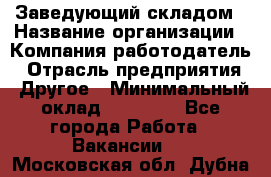 Заведующий складом › Название организации ­ Компания-работодатель › Отрасль предприятия ­ Другое › Минимальный оклад ­ 15 000 - Все города Работа » Вакансии   . Московская обл.,Дубна г.